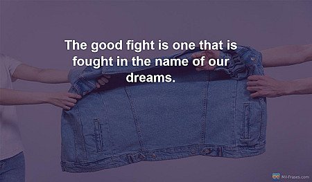 The good fight is one that is fought in the name of our dreams.