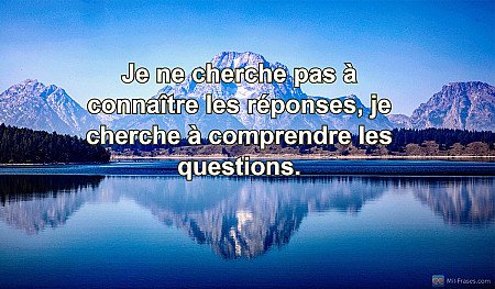 Je ne cherche pas à connaître les réponses, je cherche à comprendre les question...