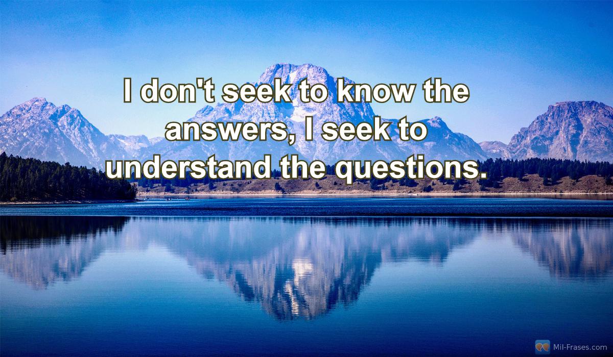 An image with the following quote I don't seek to know the answers, I seek to understand the questions.