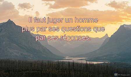 Il faut juger un homme plus par ses questions que par ses réponses.