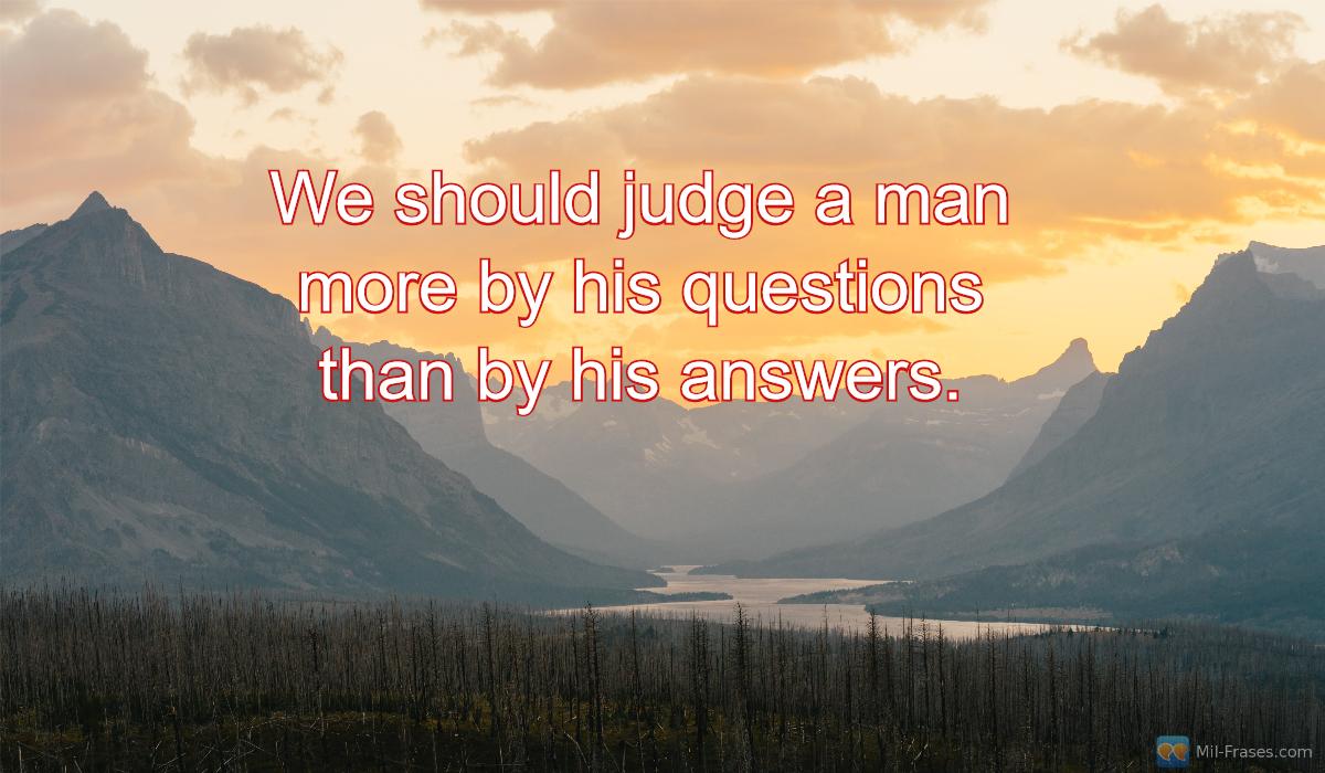 An image with the following quote We should judge a man more by his questions than by his answers.