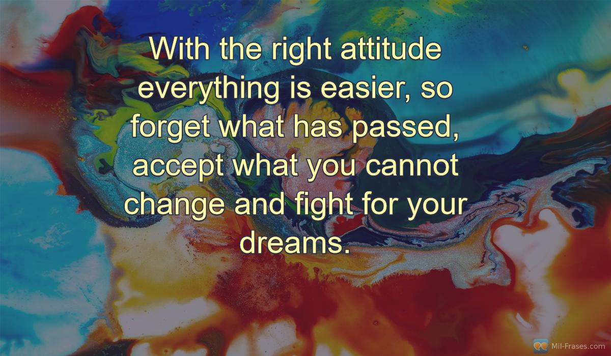 An image with the following quote With the right attitude everything is easier, so forget what has passed, accept what you cannot change and fight for your dreams.