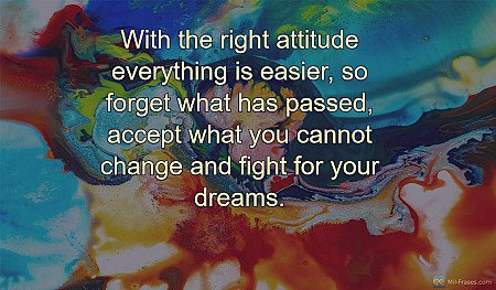With the right attitude everything is easier, so forget what has passed, accept...