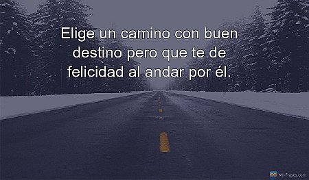 Elige un camino con buen destino pero que te de felicidad al andar por él.