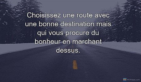 Choisissez une route avec une bonne destination mais qui vous procure du bonheur...