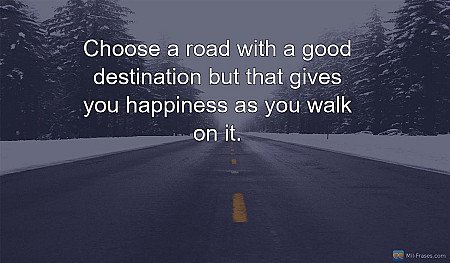 Choose a road with a good destination but that gives you happiness as you walk o...