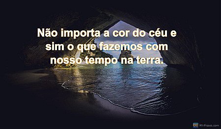 Não importa a cor do céu e sim o que fazemos com nosso tempo na terra.