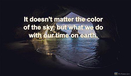It doesn't matter the color of the sky, but what we do with our time on earth.