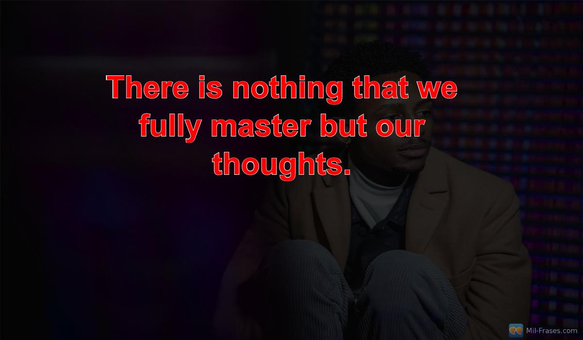 An image with the following quote There is nothing that we fully master but our thoughts.