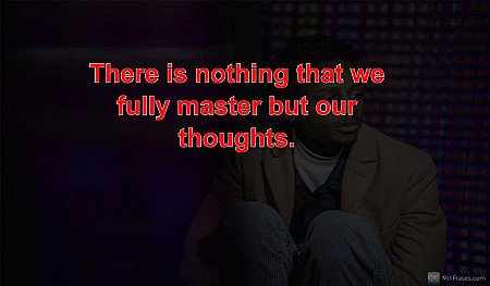 There is nothing that we fully master but our thoughts.