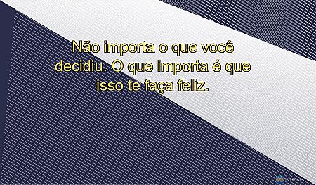 Não importa o que você decidiu. O que importa é que isso te faça feliz.