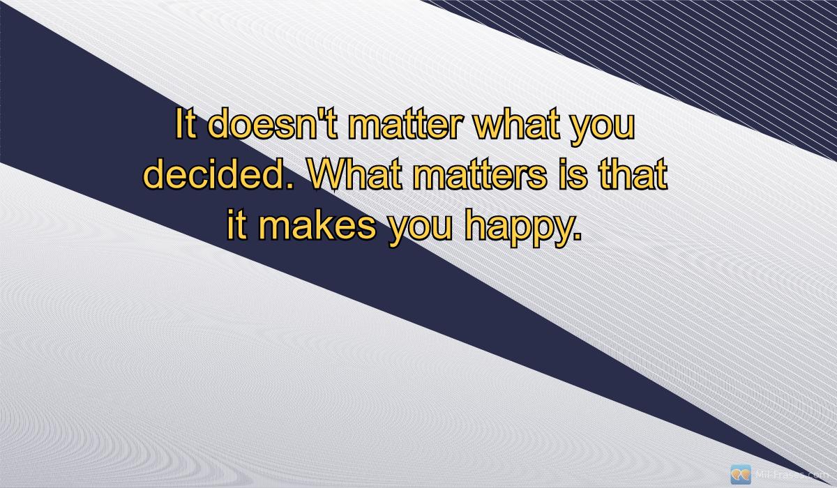 Une image avec la citation suivante It doesn't matter what you decided. What matters is that it makes you happy.