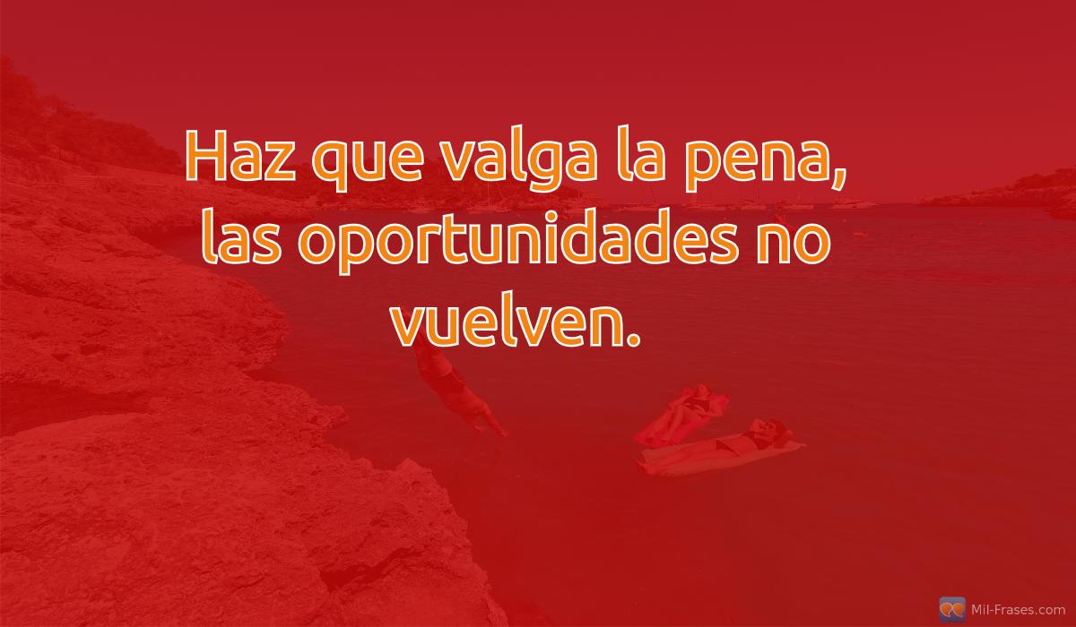 An image with the following quote Haz que valga la pena, las oportunidades no vuelven.