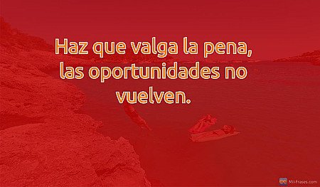 Haz que valga la pena, las oportunidades no vuelven.