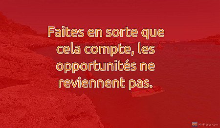 Faites en sorte que cela compte, les opportunités ne reviennent pas.