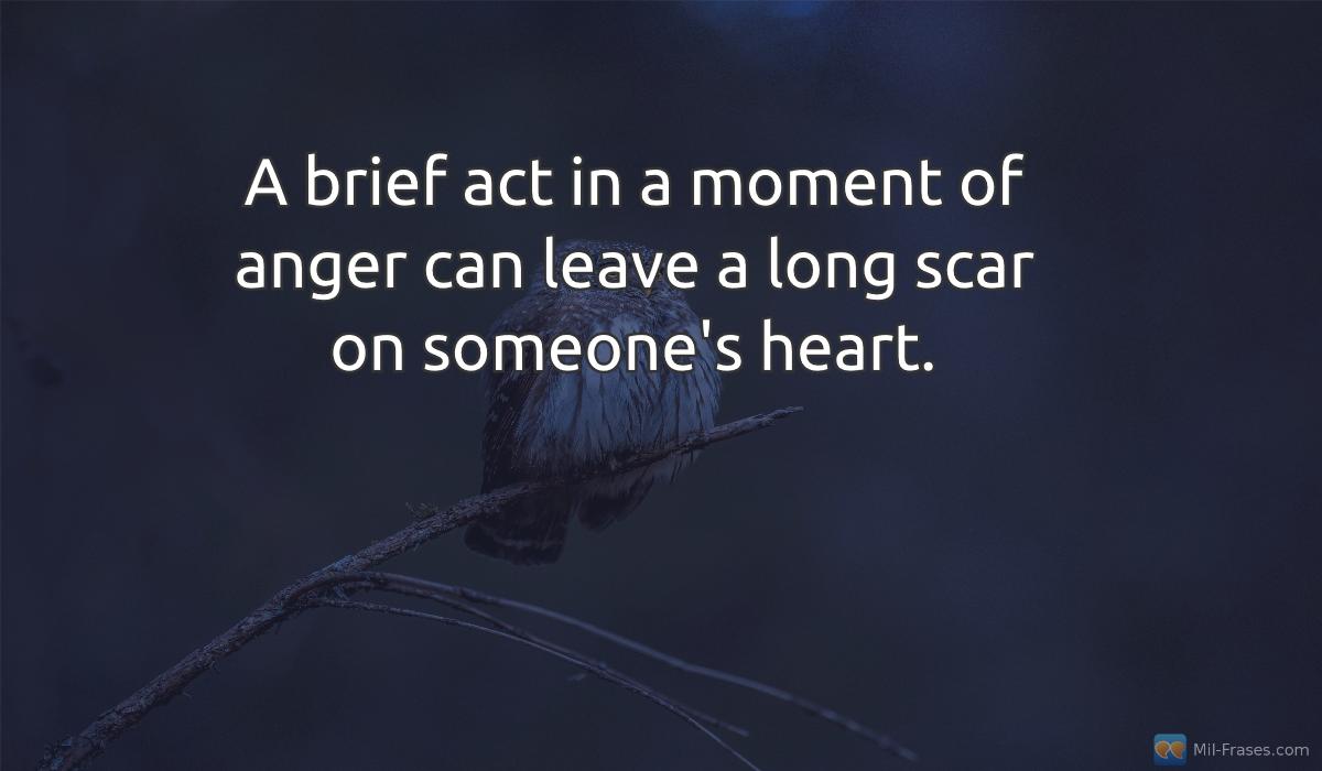Une image avec la citation suivante A brief act in a moment of anger can leave a long scar on someone's heart.