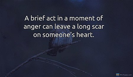 A brief act in a moment of anger can leave a long scar on someone's heart.