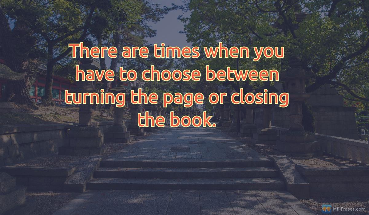 Uma imagem com a seguinte frase There are times when you have to choose between turning the page or closing the book.