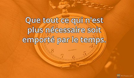 Que tout ce qui n'est plus nécessaire soit emporté par le temps.