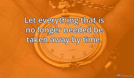 Let everything that is no longer needed be taken away by time.