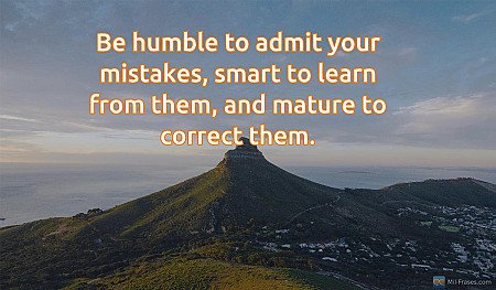 Be humble to admit your mistakes, smart to learn from them, and mature to correc...