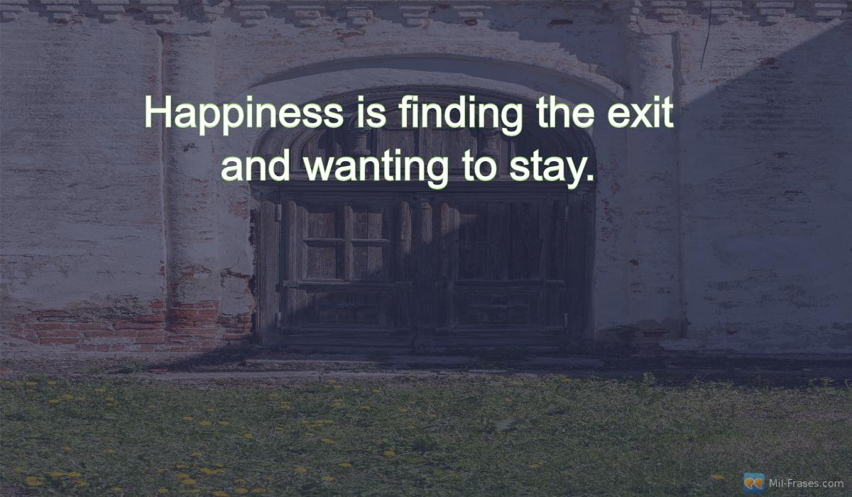 Une image avec la citation suivante Happiness is finding the exit and wanting to stay.