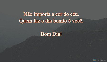 Não importa a cor do céu. Quem faz o dia bonito é você.

Bom Dia!