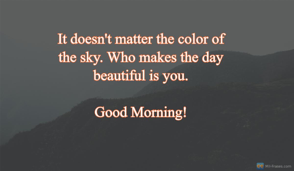 An image with the following quote It doesn't matter the color of the sky. Who makes the day beautiful is you.

Good Morning!