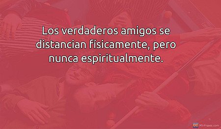 Los verdaderos amigos se distancian físicamente, pero nunca espiritualmente.