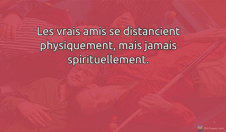 Les vrais amis se distancient physiquement, mais jamais spirituellement.