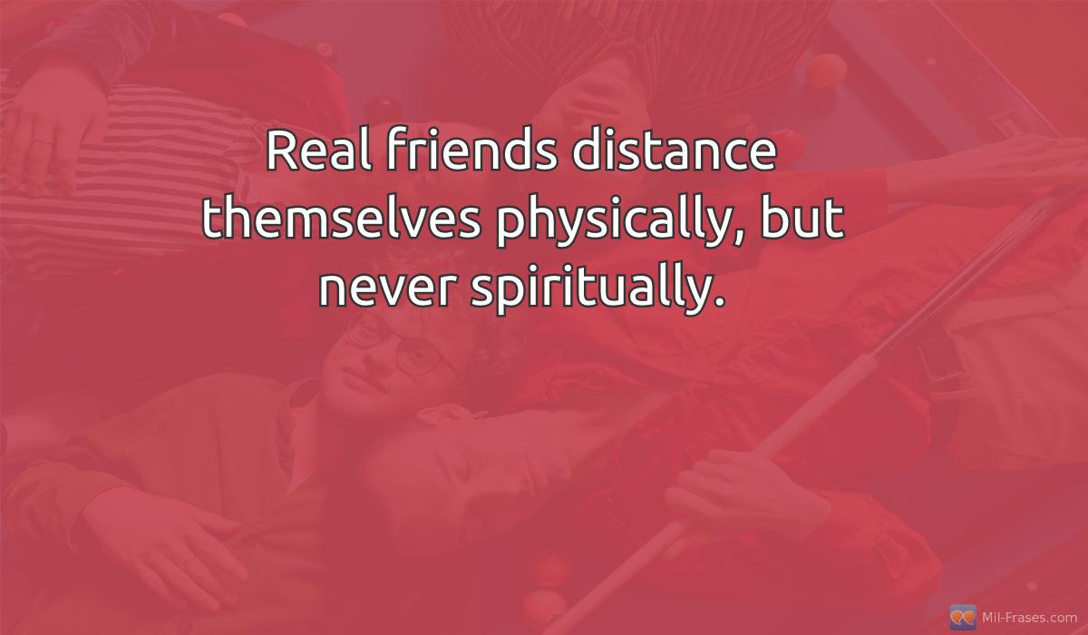 An image with the following quote Real friends distance themselves physically, but never spiritually.