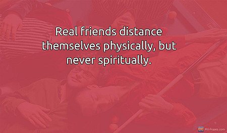 Real friends distance themselves physically, but never spiritually.