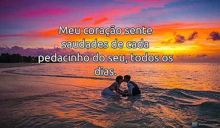 Meu coração sente saudades de cada pedacinho do seu, todos os dias.