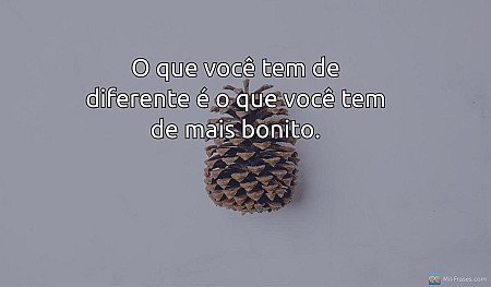 O que você tem de diferente é o que você tem de mais bonito.