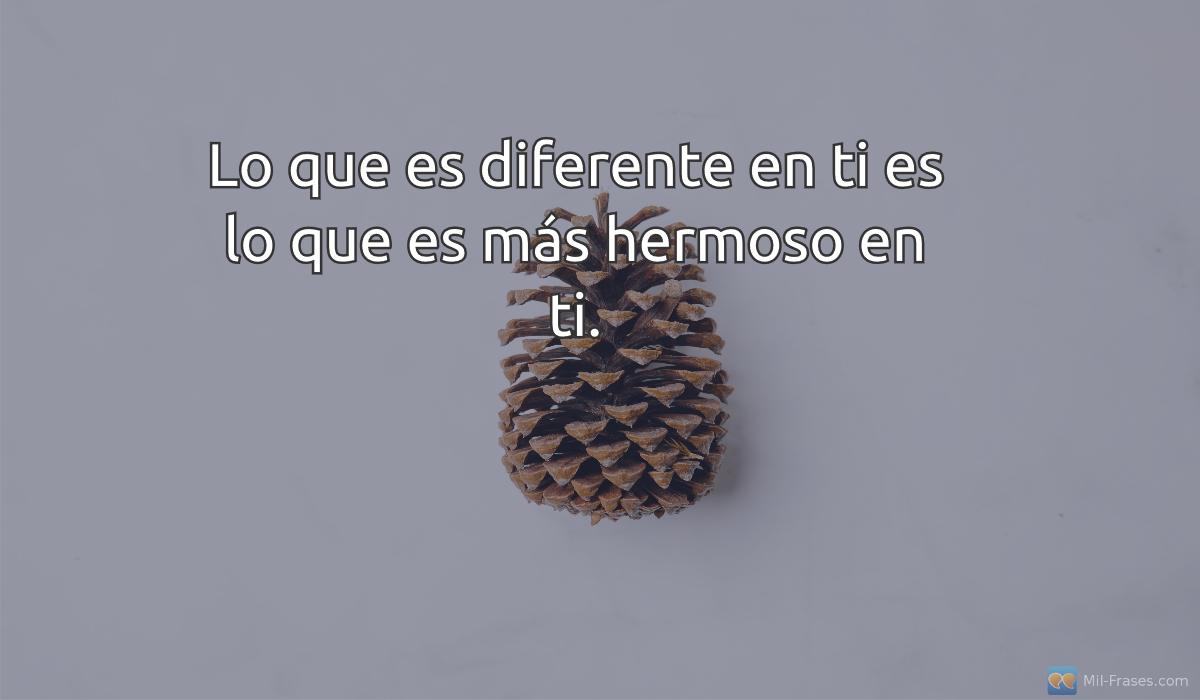 An image with the following quote Lo que es diferente en ti es lo que es más hermoso en ti.