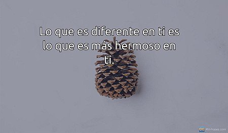 Lo que es diferente en ti es lo que es más hermoso en ti.