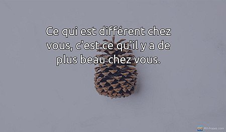 Ce qui est différent chez vous, c'est ce qu'il y a de plus beau chez vous.