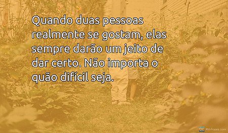 Quando duas pessoas realmente se gostam, elas sempre darão um jeito de dar certo...