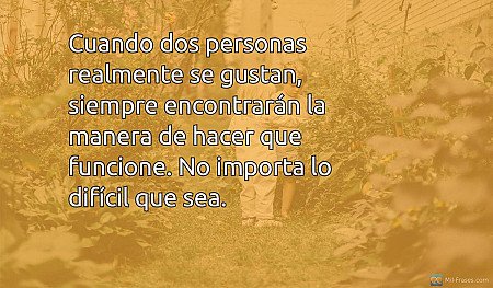 Cuando dos personas realmente se gustan, siempre encontrarán la manera de hacer...