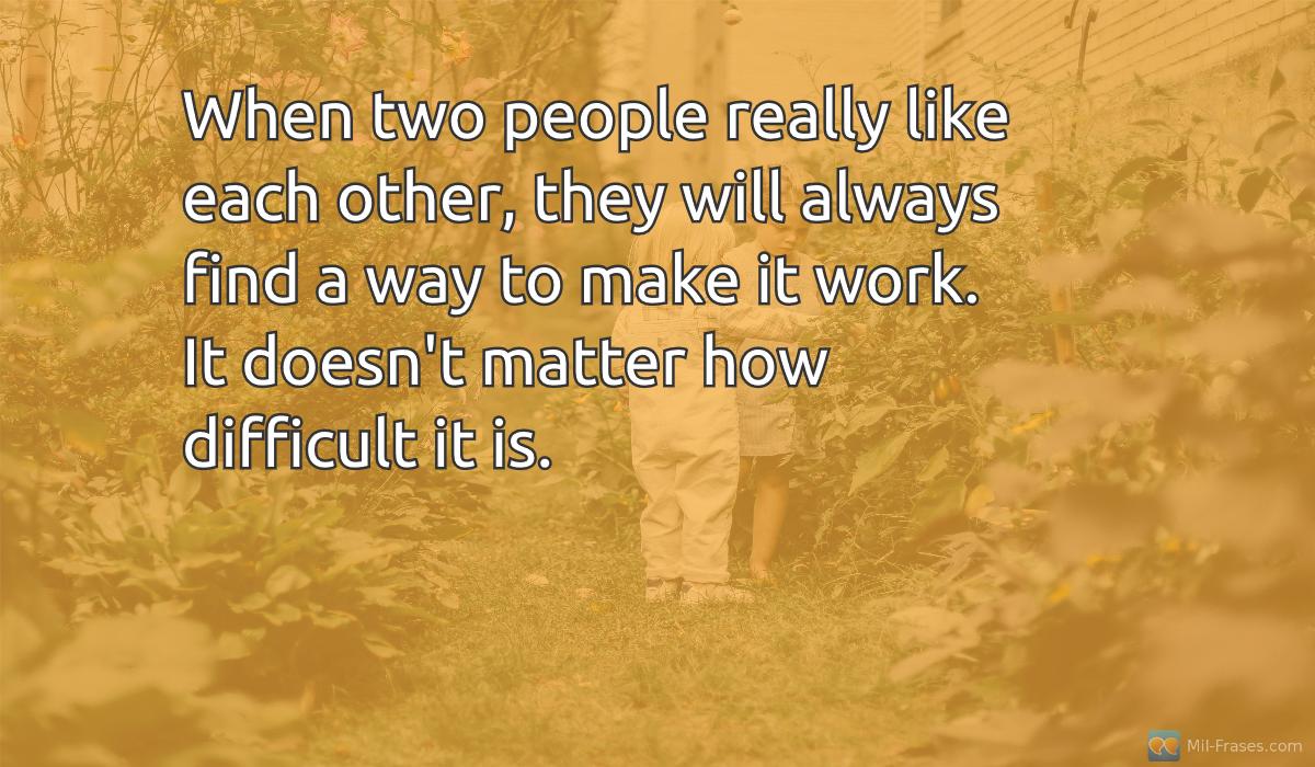 Uma imagem com a seguinte frase When two people really like each other, they will always find a way to make it work. It doesn't matter how difficult it is.