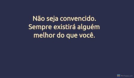 Não seja convencido. Sempre existirá alguém melhor do que você.