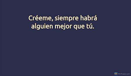 Créeme, siempre habrá alguien mejor que tú.