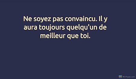 Ne soyez pas convaincu. Il y aura toujours quelqu'un de meilleur que toi.
