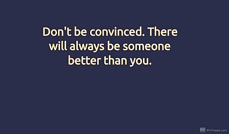 Don't be convinced. There will always be someone better than you.