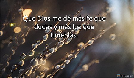 Que Dios me dé más fe que dudas y más luz que tinieblas.