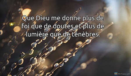 Que Dieu me donne plus de foi que de doutes et plus de lumière que de ténèbres.