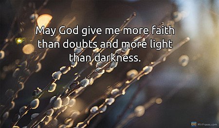 May God give me more faith than doubts and more light than darkness.