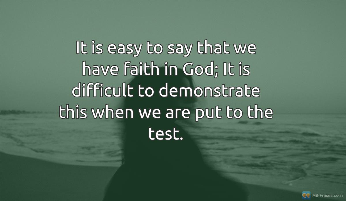 An image with the following quote It is easy to say that we have faith in God; It is difficult to demonstrate this when we are put to the test.