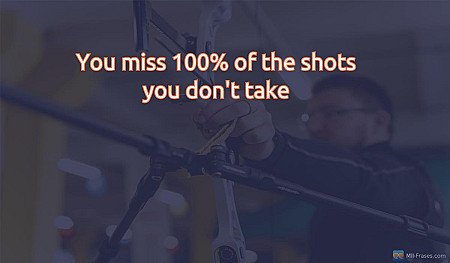 You miss 100% of the shots you don't take