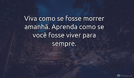 Viva como se fosse morrer amanhã. Aprenda como se você fosse viver para sempre.